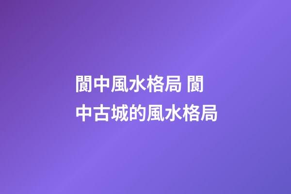 閬中風水格局 閬中古城的風水格局